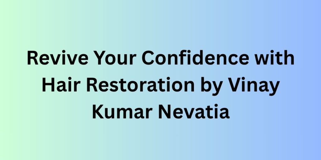 Revive Your Confidence with Hair Restoration by Vinay Kumar Nevatia