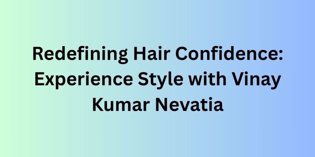 Redefining Hair Confidence: Experience Style with Vinay Kumar Nevatia