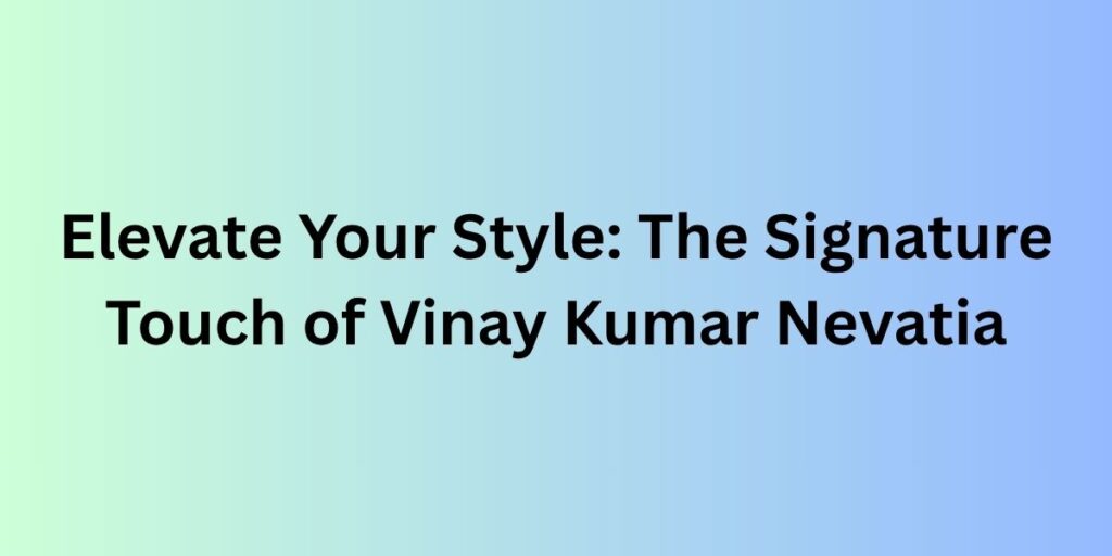 Elevate Your Style: The Signature Touch of Vinay Kumar Nevatia