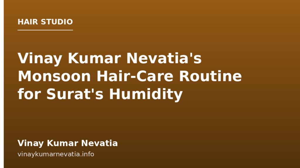Vinay Kumar Nevatia's Monsoon Hair-Care Routine for Surat's Humidity